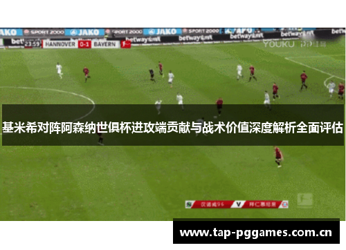 基米希对阵阿森纳世俱杯进攻端贡献与战术价值深度解析全面评估